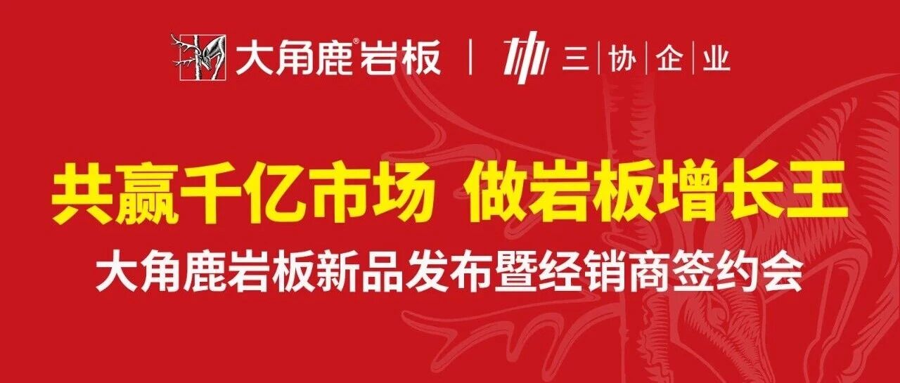 共赢千亿市场·做岩板增长王丨大角鹿岩板新品发布暨经销商签约会圆满收官！