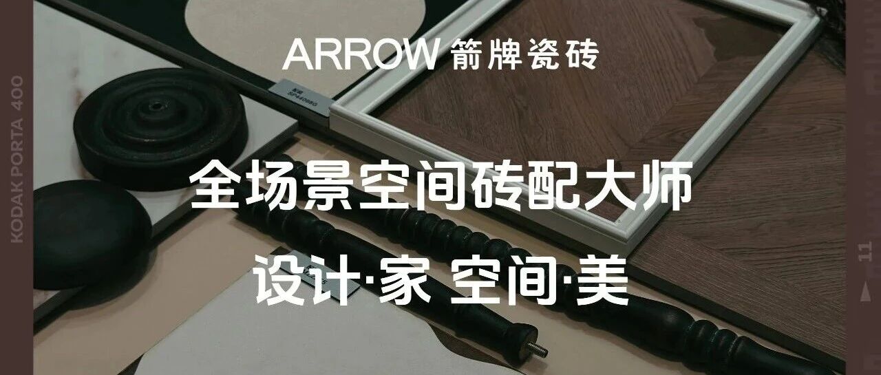 全场景砖配大师︱箭牌瓷砖以硬核产品实力赋能理想人居